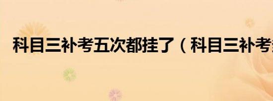 科目三补考五次都挂了（科目三补考多钱）