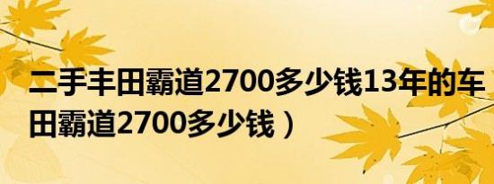 二手丰田霸道2700多少钱13年的车（二手丰田霸道2700多少钱）