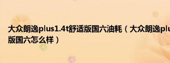 大众朗逸plus1.4t舒适版国六油耗（大众朗逸plus1.4t舒适版国六怎么样）