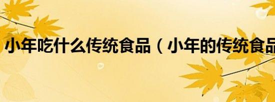 小年吃什么传统食品（小年的传统食品介绍）