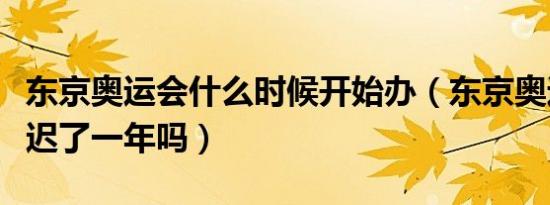东京奥运会什么时候开始办（东京奥运会是延迟了一年吗）