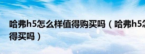哈弗h5怎么样值得购买吗（哈弗h5怎么样值得买吗）