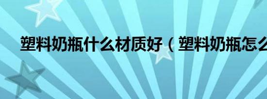 塑料奶瓶什么材质好（塑料奶瓶怎么选）