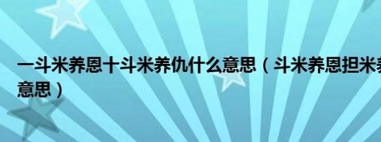一斗米养恩十斗米养仇什么意思（斗米养恩担米养仇是什么意思）