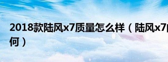 2018款陆风x7质量怎么样（陆风x7的质量如何）