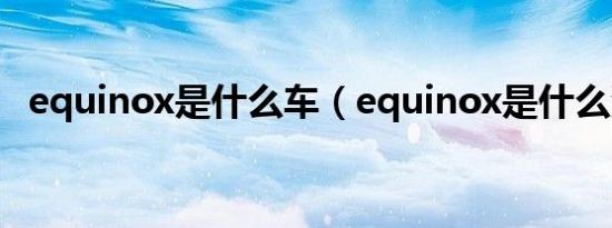 equinox是什么车（equinox是什么汽车）