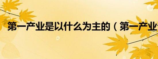 第一产业是以什么为主的（第一产业介绍）