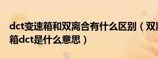 dct变速箱和双离合有什么区别（双离合变速箱dct是什么意思）