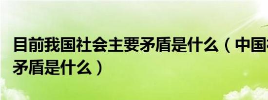 目前我国社会主要矛盾是什么（中国社会主要矛盾是什么）