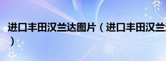 进口丰田汉兰达图片（进口丰田汉兰达多少钱）