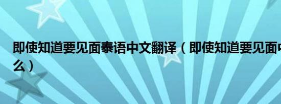 即使知道要见面泰语中文翻译（即使知道要见面中文版叫什么）