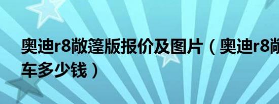 奥迪r8敞篷版报价及图片（奥迪r8敞篷版跑车多少钱）