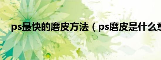 ps最快的磨皮方法（ps磨皮是什么意思）