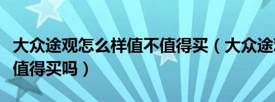 大众途观怎么样值不值得买（大众途观怎么样值得买吗）