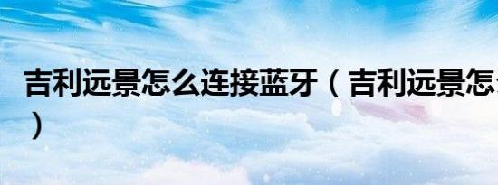 吉利远景怎么连接蓝牙（吉利远景怎么样口碑）