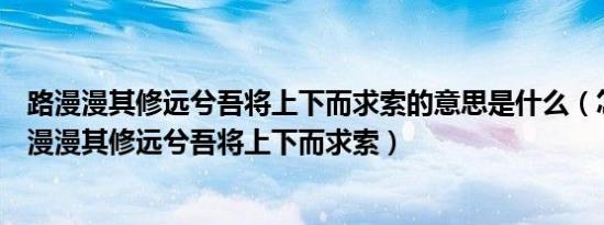 路漫漫其修远兮吾将上下而求索的意思是什么（怎么理解路漫漫其修远兮吾将上下而求索）
