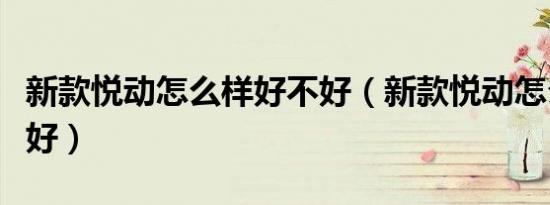 新款悦动怎么样好不好（新款悦动怎么样好不好）