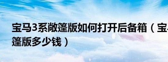 宝马3系敞篷版如何打开后备箱（宝马3系敞篷版多少钱）