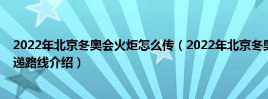 2022年北京冬奥会火炬怎么传（2022年北京冬奥会火炬传递路线介绍）