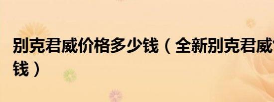 别克君威价格多少钱（全新别克君威售价多少钱）