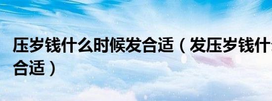 压岁钱什么时候发合适（发压岁钱什么时候最合适）