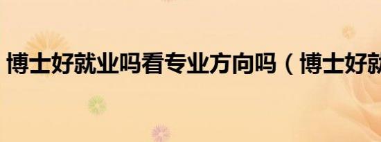 博士好就业吗看专业方向吗（博士好就业吗）
