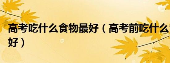 高考吃什么食物最好（高考前吃什么食物比较好）