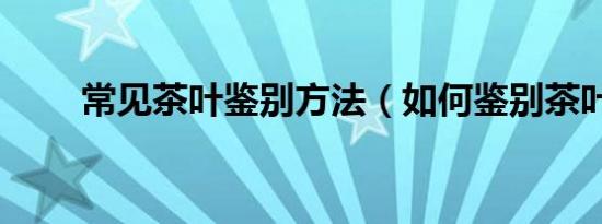 常见茶叶鉴别方法（如何鉴别茶叶）
