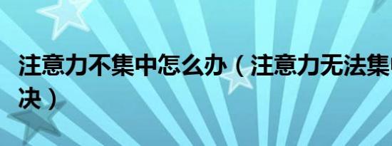 注意力不集中怎么办（注意力无法集中如何解决）