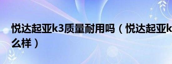 悦达起亚k3质量耐用吗（悦达起亚k3质量怎么样）
