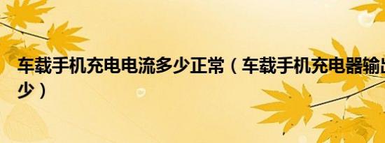 车载手机充电电流多少正常（车载手机充电器输出电流是多少）