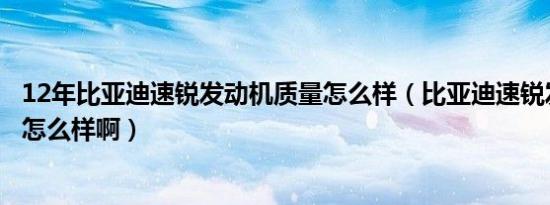 12年比亚迪速锐发动机质量怎么样（比亚迪速锐发动机质量怎么样啊）