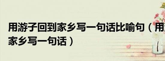 用游子回到家乡写一句话比喻句（用游子回到家乡写一句话）