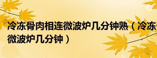 冷冻骨肉相连微波炉几分钟熟（冷冻骨肉相连微波炉几分钟）