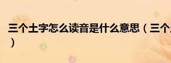 三个土字怎么读音是什么意思（三个土字意思）