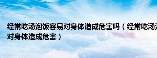 经常吃汤泡饭容易对身体造成危害吗（经常吃汤泡饭会不会对身体造成危害）