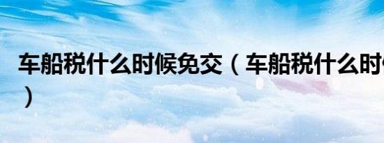 车船税什么时候免交（车船税什么时候交合适）