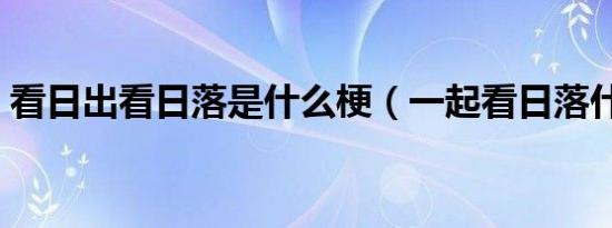 看日出看日落是什么梗（一起看日落什么梗）
