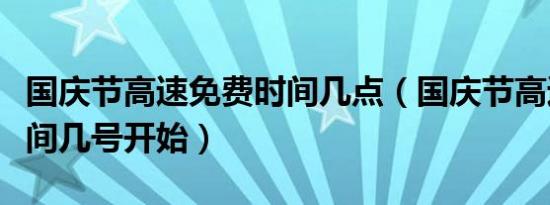国庆节高速免费时间几点（国庆节高速免费时间几号开始）