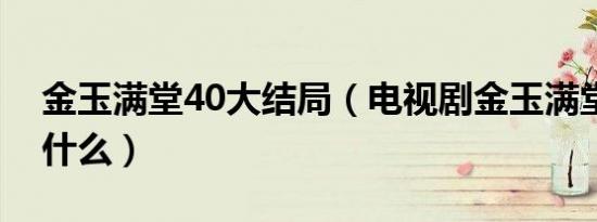 金玉满堂40大结局（电视剧金玉满堂讲的是什么）