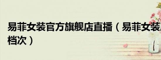 易菲女装官方旗舰店直播（易菲女装属于什么档次）
