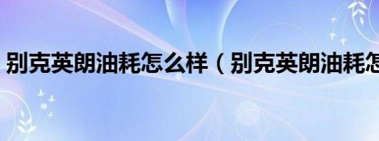 别克英朗油耗怎么样（别克英朗油耗怎么样）