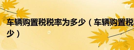 车辆购置税税率为多少（车辆购置税税率为多少）