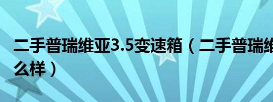二手普瑞维亚3.5变速箱（二手普瑞维亚3.5怎么样）