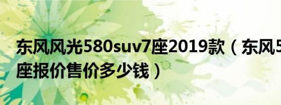 东风风光580suv7座2019款（东风580suv7座报价售价多少钱）