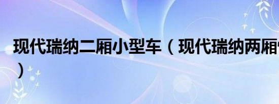 现代瑞纳二厢小型车（现代瑞纳两厢性能如何）