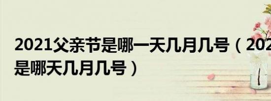 2021父亲节是哪一天几月几号（2021父亲节是哪天几月几号）