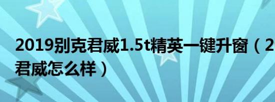 2019别克君威1.5t精英一键升窗（2019别克君威怎么样）