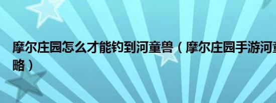 摩尔庄园怎么才能钓到河童兽（摩尔庄园手游河童兽钓法攻略）
