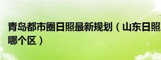 青岛都市圈日照最新规划（山东日照属于青岛哪个区）